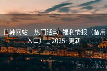 日韩网站 _ 热门活动_福利情报（备用入口） _ 2025·更新