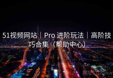 51视频网站｜Pro 进阶玩法｜高阶技巧合集（帮助中心）