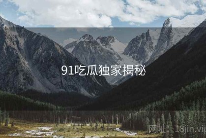 91吃瓜独家揭秘