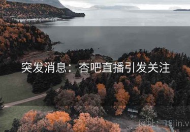 突发消息：杏吧直播引发关注