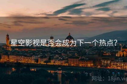 星空影视是否会成为下一个热点？
