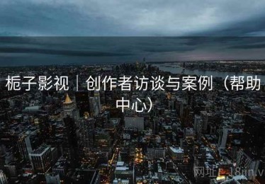 栀子影视｜创作者访谈与案例（帮助中心）