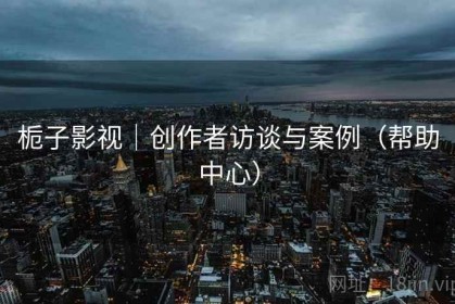 栀子影视｜创作者访谈与案例（帮助中心）