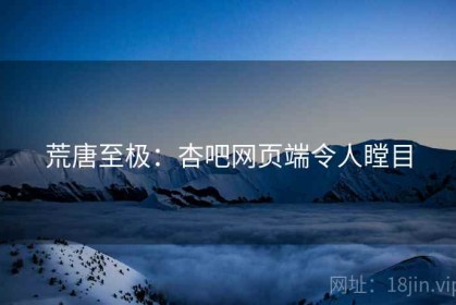 荒唐至极：杏吧网页端令人瞠目