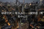 秘语空间 — 官方入口—一键到达（帮助中心）