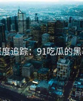深度追踪：91吃瓜的黑幕