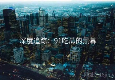 深度追踪：91吃瓜的黑幕