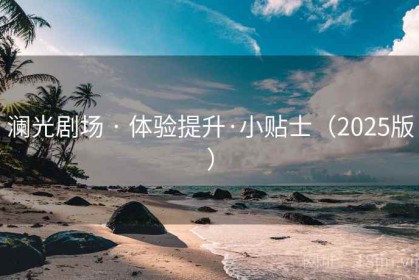澜光剧场 · 体验提升·小贴士（2025版）