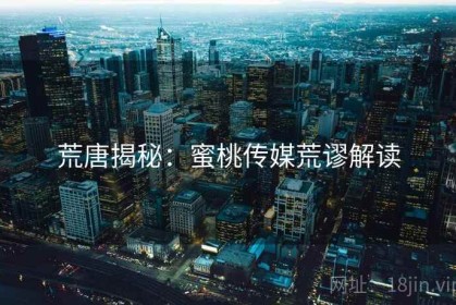 荒唐揭秘：蜜桃传媒荒谬解读