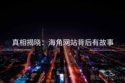真相揭晓：海角网站背后有故事