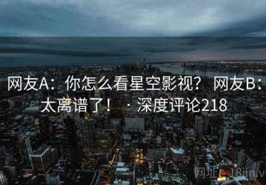 网友A：你怎么看星空影视？ 网友B：太离谱了！ · 深度评论218