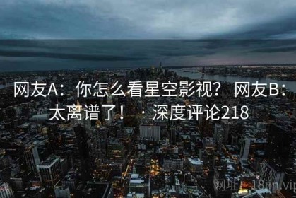 网友A：你怎么看星空影视？ 网友B：太离谱了！ · 深度评论218