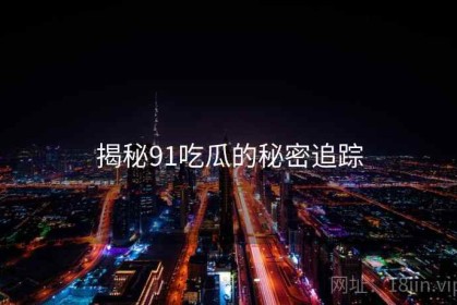 揭秘91吃瓜的秘密追踪