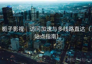 栀子影视｜访问加速与多线路直达（站点指南）