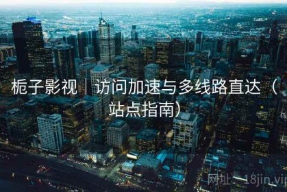 栀子影视｜访问加速与多线路直达（站点指南）