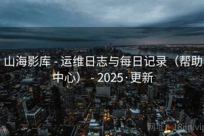 山海影库 - 运维日志与每日记录（帮助中心） - 2025·更新