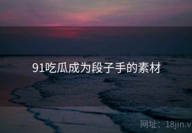 91吃瓜成为段子手的素材