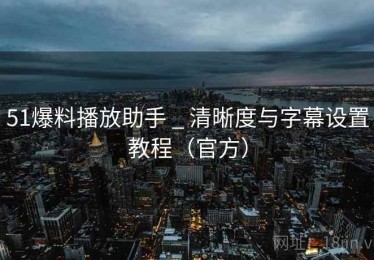 51爆料播放助手 _ 清晰度与字幕设置教程（官方）