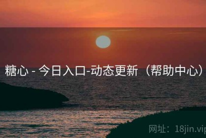 糖心 - 今日入口-动态更新（帮助中心）