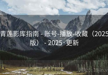青莲影库指南 - 账号-播放-收藏（2025版） - 2025·更新