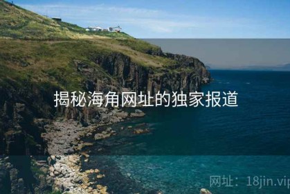 揭秘海角网址的独家报道