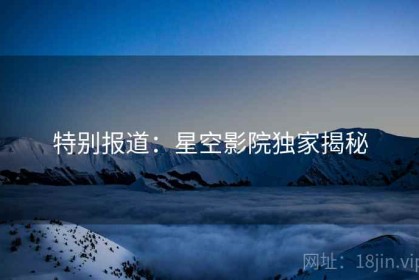 特别报道：星空影院独家揭秘