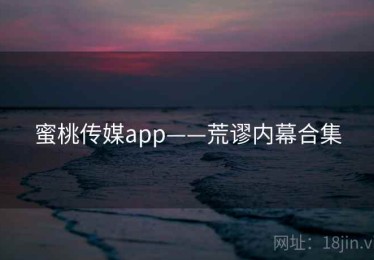 蜜桃传媒app——荒谬内幕合集
