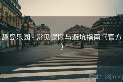 趣岛乐园 - 常见误区与避坑指南（官方）