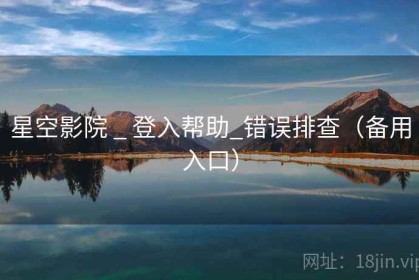 星空影院 _ 登入帮助_错误排查（备用入口）