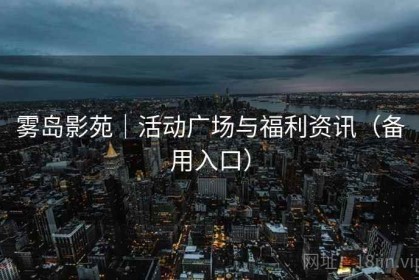 雾岛影苑｜活动广场与福利资讯（备用入口）