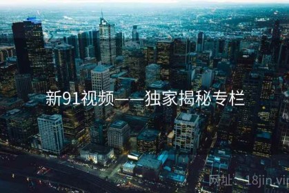 新91视频——独家揭秘专栏
