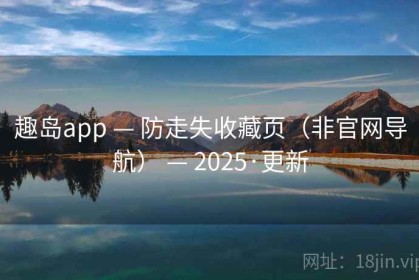 趣岛app — 防走失收藏页（非官网导航） — 2025·更新