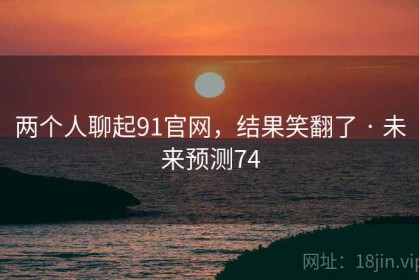 两个人聊起91官网，结果笑翻了 · 未来预测74