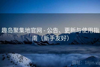 趣岛聚集地官网 - 公告、更新与使用指南（新手友好）