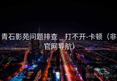 青石影苑问题排查 _ 打不开-卡顿（非官网导航）