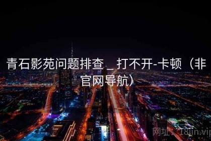 青石影苑问题排查 _ 打不开-卡顿（非官网导航）