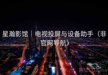 星瀚影馆｜电视投屏与设备助手（非官网导航）