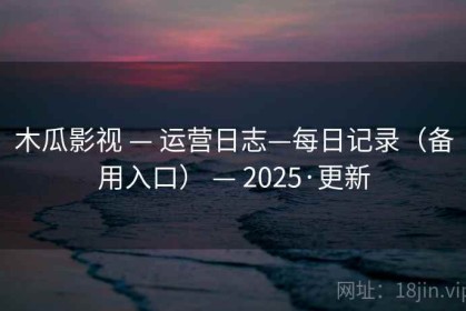 木瓜影视 — 运营日志—每日记录（备用入口） — 2025·更新