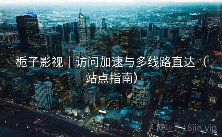 栀子影视｜访问加速与多线路直达（站点指南）