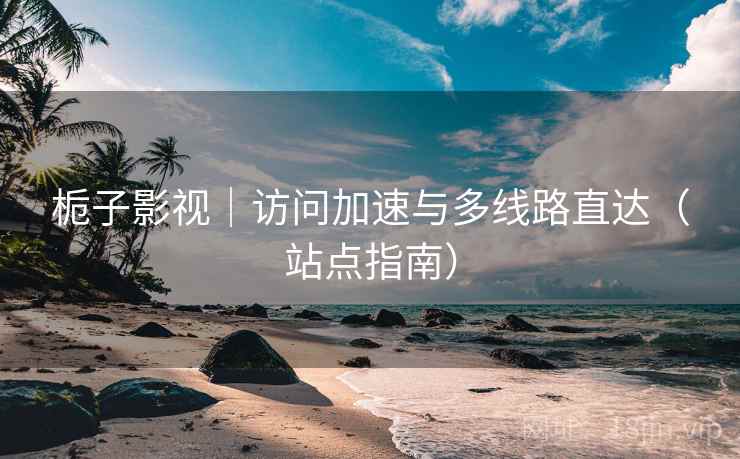栀子影视｜访问加速与多线路直达（站点指南）