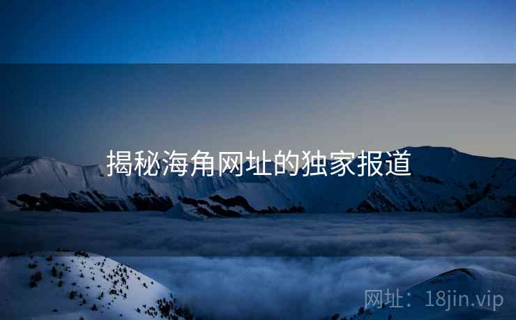 揭秘海角网址的独家报道