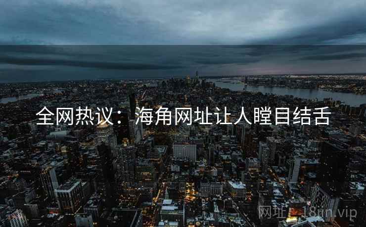 全网热议：海角网址让人瞠目结舌