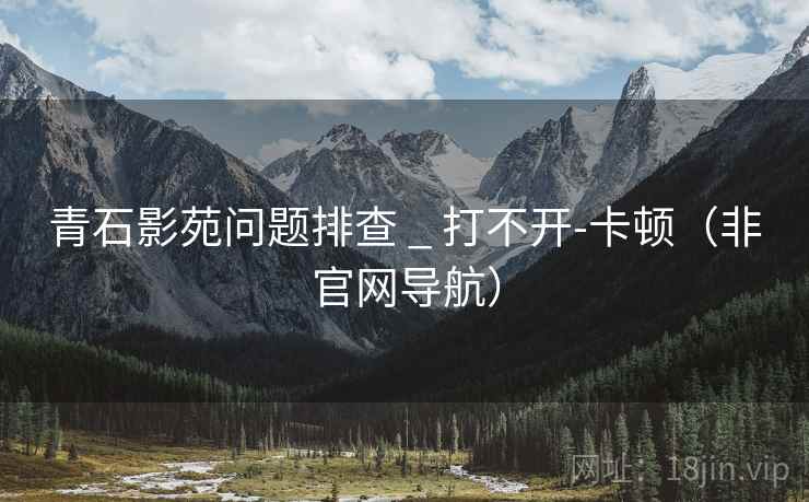 青石影苑问题排查 _ 打不开-卡顿（非官网导航）