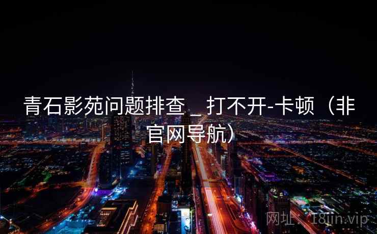青石影苑问题排查 _ 打不开-卡顿（非官网导航）