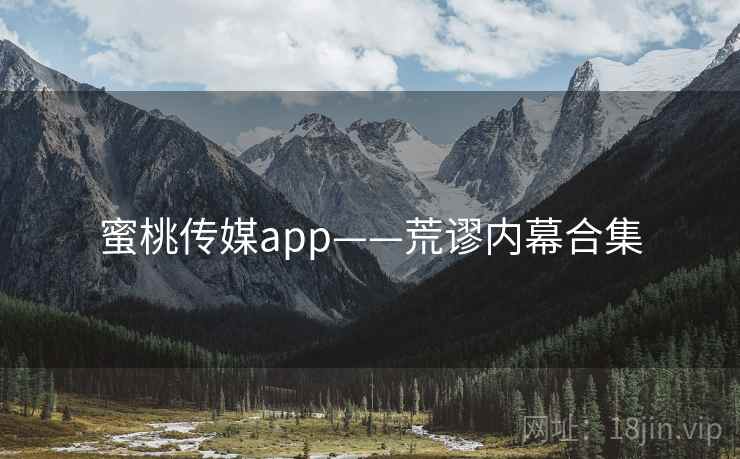 蜜桃传媒app——荒谬内幕合集