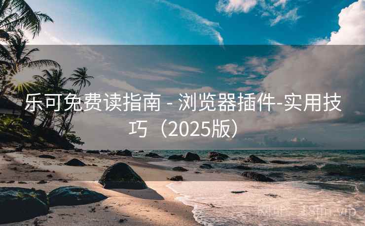 乐可免费读指南 - 浏览器插件-实用技巧（2025版）