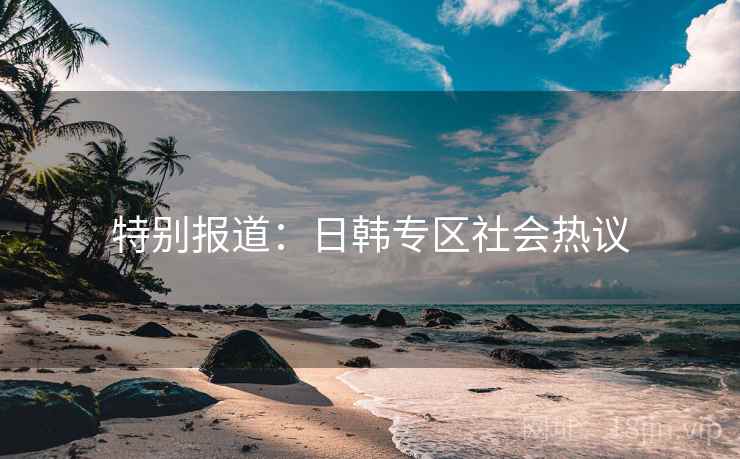 特别报道：日韩专区社会热议