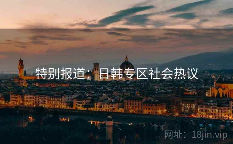 特别报道：日韩专区社会热议