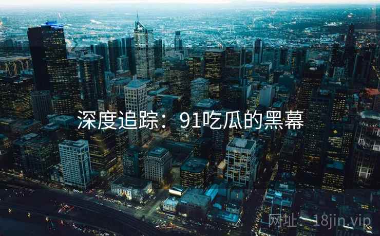 深度追踪：91吃瓜的黑幕