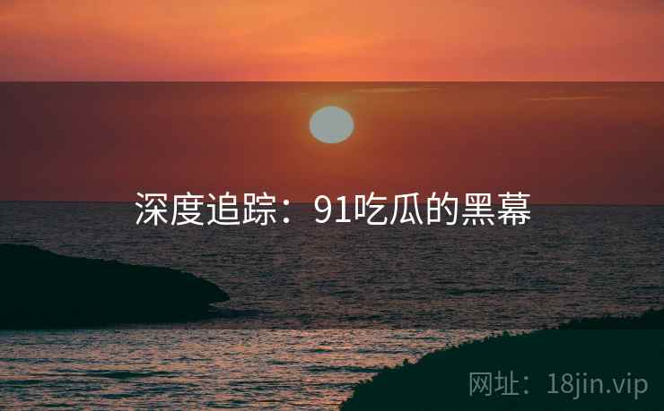 深度追踪：91吃瓜的黑幕